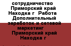 сотрудничество - Приморский край, Находка г. Работа » Дополнительный заработок и сетевой маркетинг   . Приморский край,Находка г.